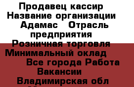 Продавец-кассир › Название организации ­ Адамас › Отрасль предприятия ­ Розничная торговля › Минимальный оклад ­ 37 000 - Все города Работа » Вакансии   . Владимирская обл.,Муромский р-н